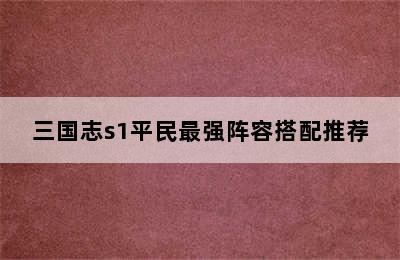 三国志s1平民最强阵容搭配推荐