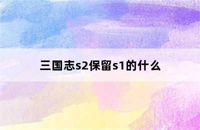 三国志s2保留s1的什么