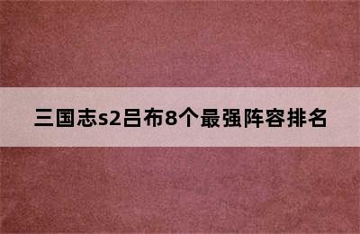 三国志s2吕布8个最强阵容排名