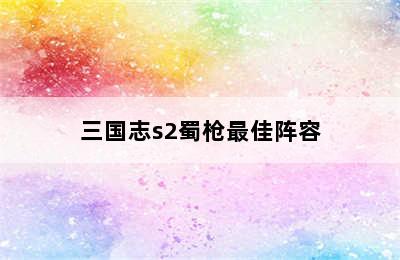 三国志s2蜀枪最佳阵容