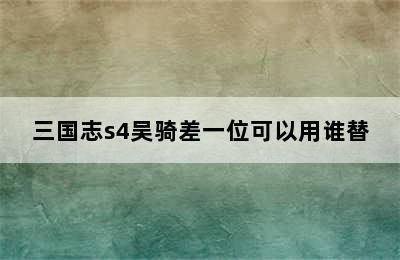 三国志s4吴骑差一位可以用谁替