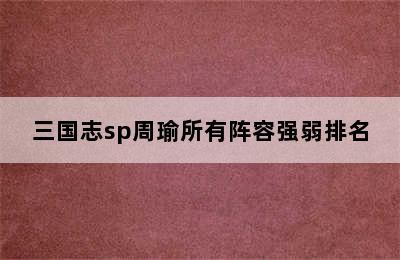 三国志sp周瑜所有阵容强弱排名