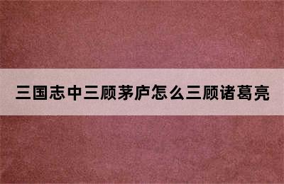 三国志中三顾茅庐怎么三顾诸葛亮