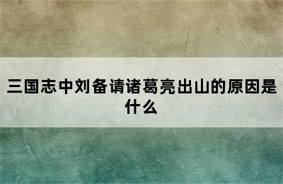 三国志中刘备请诸葛亮出山的原因是什么