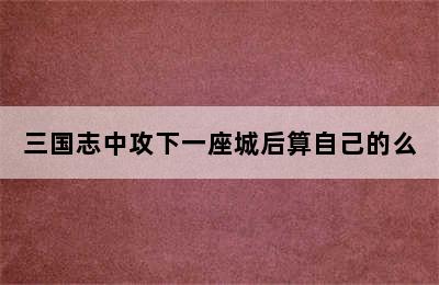 三国志中攻下一座城后算自己的么