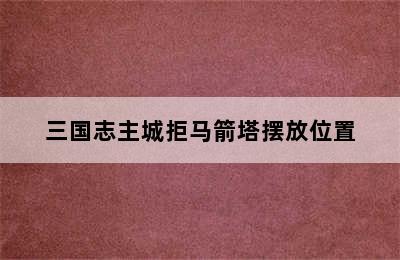 三国志主城拒马箭塔摆放位置