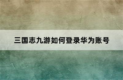 三国志九游如何登录华为账号