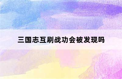 三国志互刷战功会被发现吗