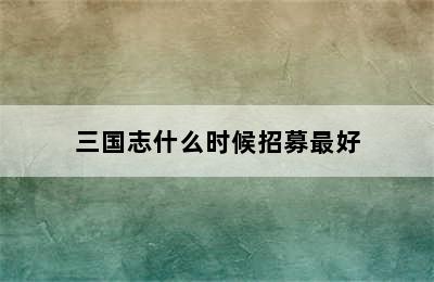 三国志什么时候招募最好