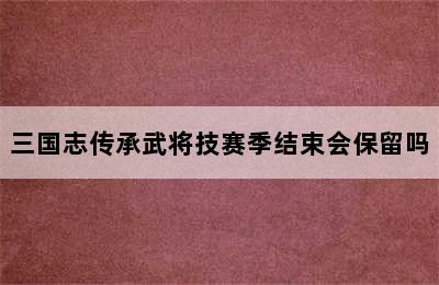 三国志传承武将技赛季结束会保留吗