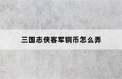 三国志侠客军铜币怎么弄