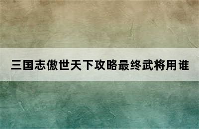 三国志傲世天下攻略最终武将用谁