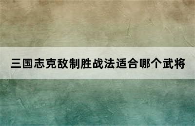 三国志克敌制胜战法适合哪个武将