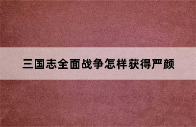 三国志全面战争怎样获得严颜