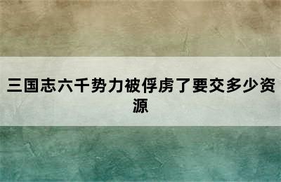 三国志六千势力被俘虏了要交多少资源