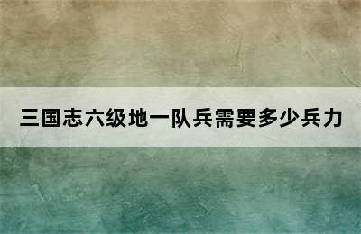 三国志六级地一队兵需要多少兵力