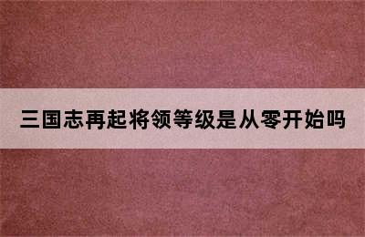 三国志再起将领等级是从零开始吗