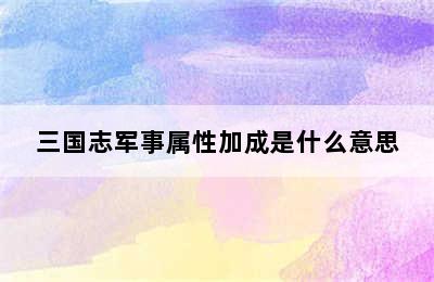 三国志军事属性加成是什么意思