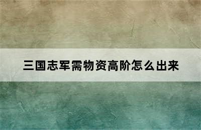 三国志军需物资高阶怎么出来