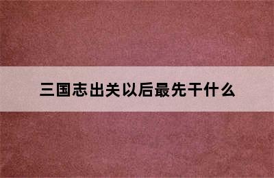 三国志出关以后最先干什么