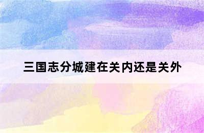 三国志分城建在关内还是关外