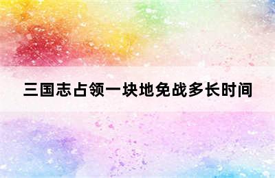 三国志占领一块地免战多长时间