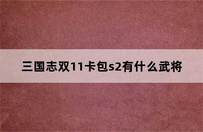 三国志双11卡包s2有什么武将