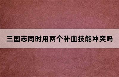 三国志同时用两个补血技能冲突吗