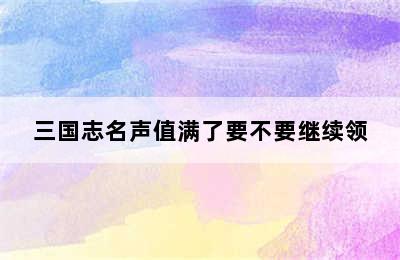 三国志名声值满了要不要继续领