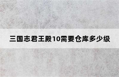 三国志君王殿10需要仓库多少级