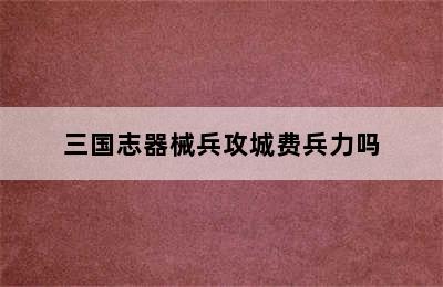 三国志器械兵攻城费兵力吗