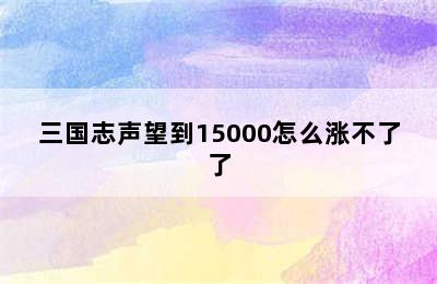 三国志声望到15000怎么涨不了了