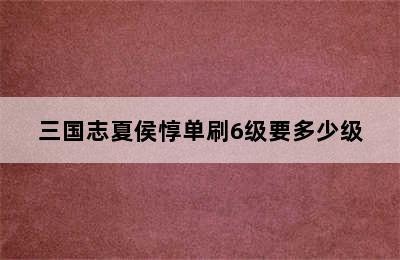 三国志夏侯惇单刷6级要多少级