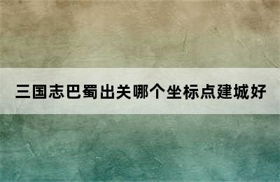 三国志巴蜀出关哪个坐标点建城好