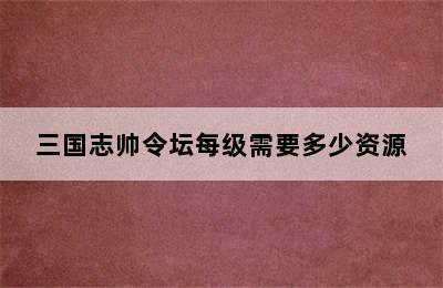 三国志帅令坛每级需要多少资源