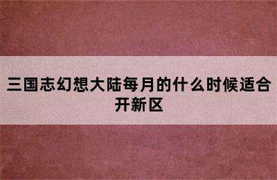 三国志幻想大陆每月的什么时候适合开新区