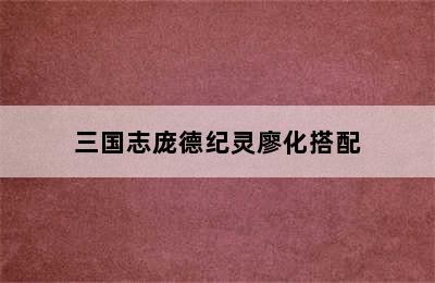 三国志庞德纪灵廖化搭配