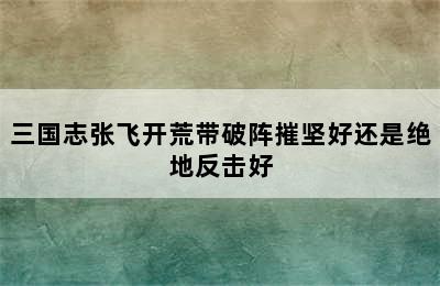 三国志张飞开荒带破阵摧坚好还是绝地反击好