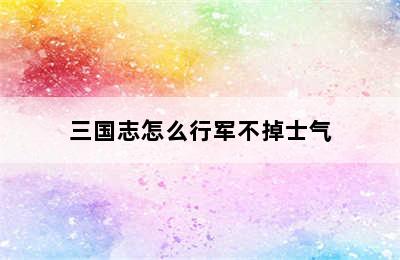 三国志怎么行军不掉士气