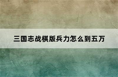 三国志战棋版兵力怎么到五万