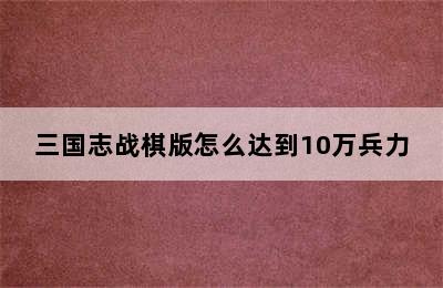 三国志战棋版怎么达到10万兵力