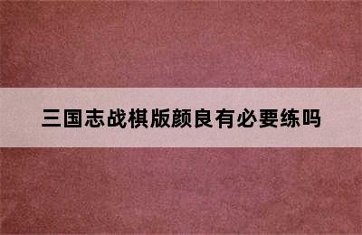 三国志战棋版颜良有必要练吗