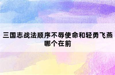 三国志战法顺序不辱使命和轻勇飞燕哪个在前