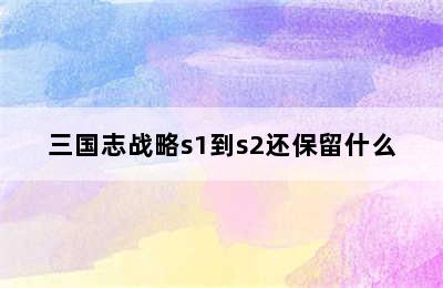 三国志战略s1到s2还保留什么