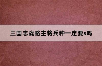 三国志战略主将兵种一定要s吗