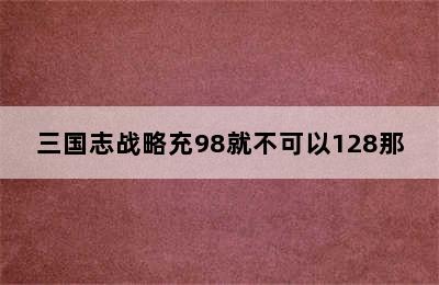 三国志战略充98就不可以128那