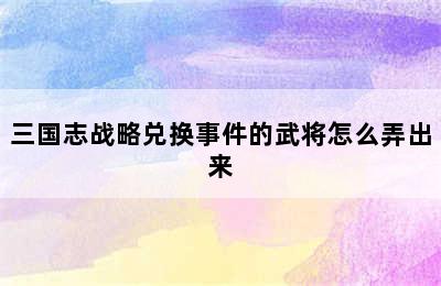 三国志战略兑换事件的武将怎么弄出来