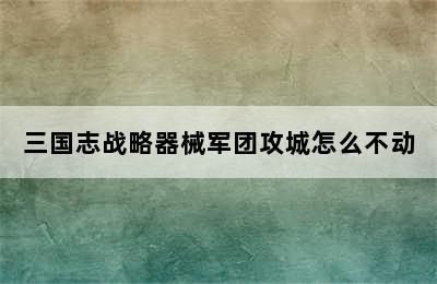 三国志战略器械军团攻城怎么不动