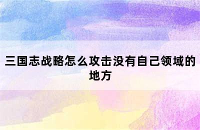 三国志战略怎么攻击没有自己领域的地方