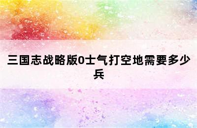 三国志战略版0士气打空地需要多少兵